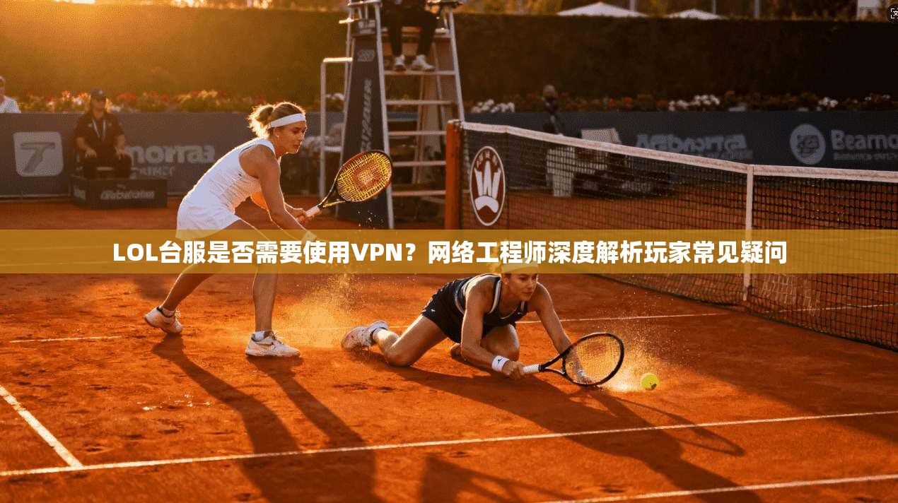 LOL台服是否需要使用VPN？网络工程师深度解析玩家常见疑问
