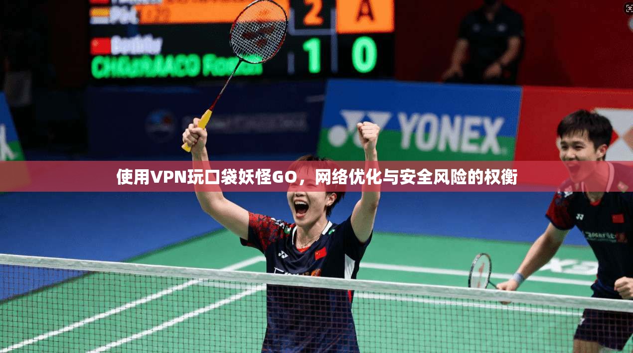 使用VPN玩口袋妖怪GO，网络优化与安全风险的权衡