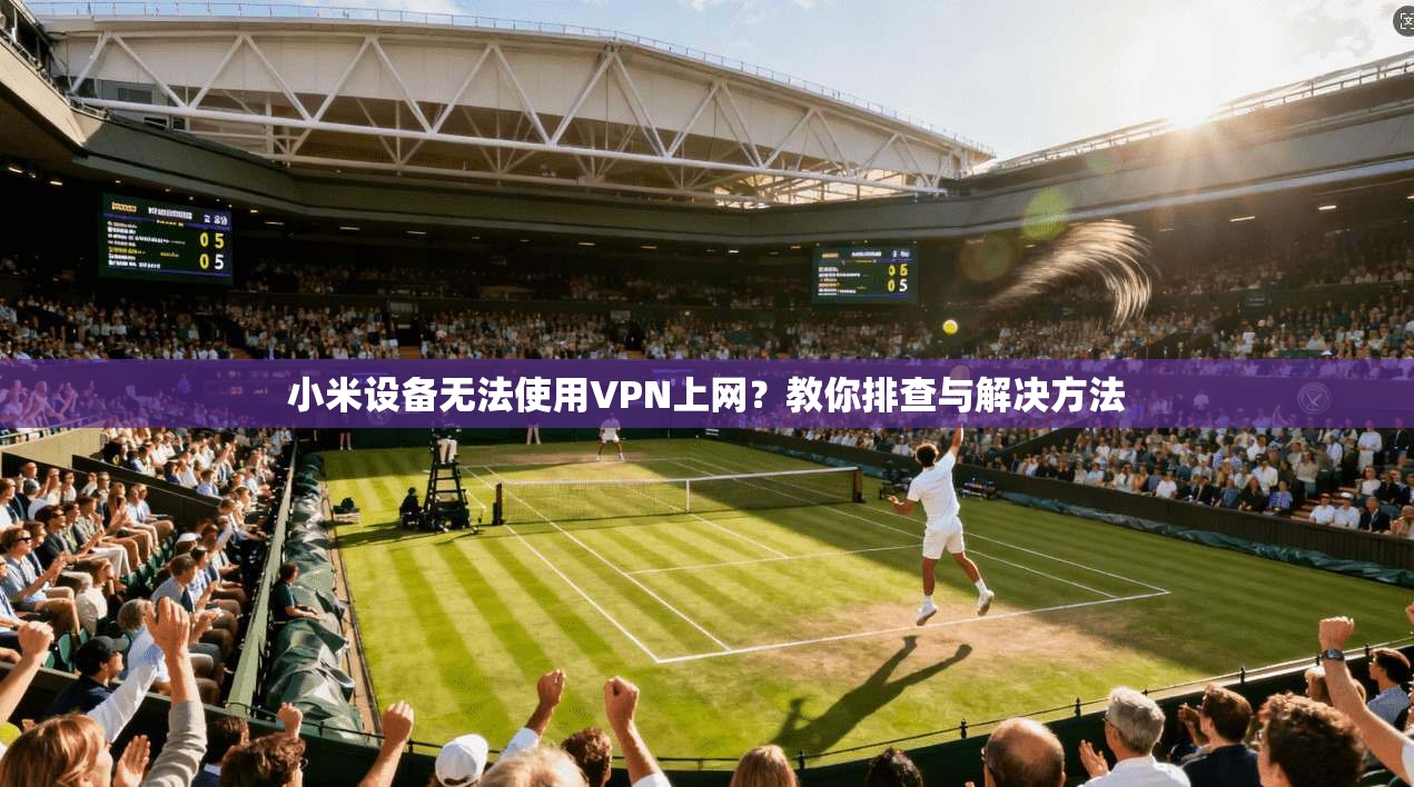 小米设备无法使用VPN上网？教你排查与解决方法