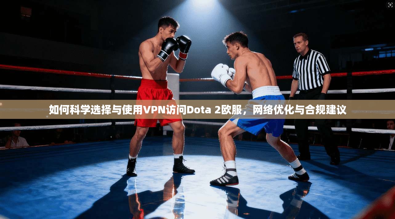 如何科学选择与使用VPN访问Dota 2欧服，网络优化与合规建议