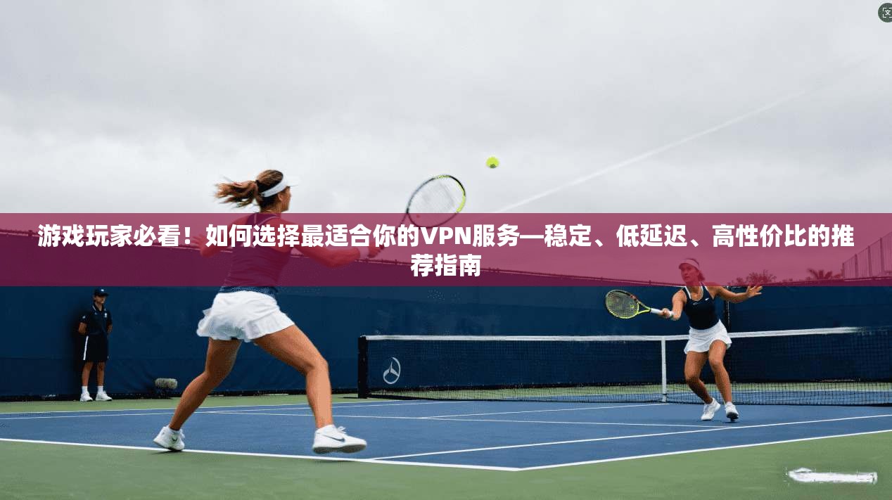 游戏玩家必看！如何选择最适合你的VPN服务—稳定、低延迟、高性价比的推荐指南
