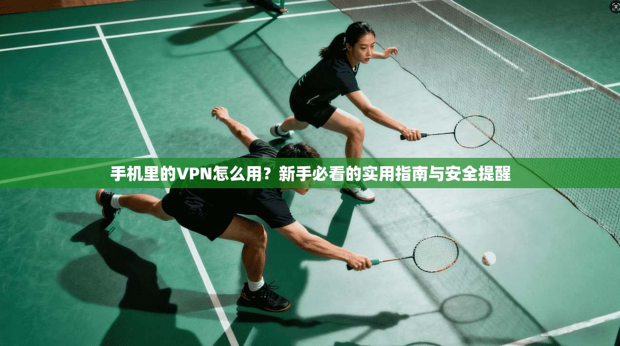 手机里的VPN怎么用？新手必看的实用指南与安全提醒