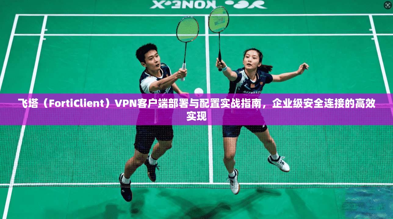 飞塔（FortiClient）VPN客户端部署与配置实战指南，企业级安全连接的高效实现