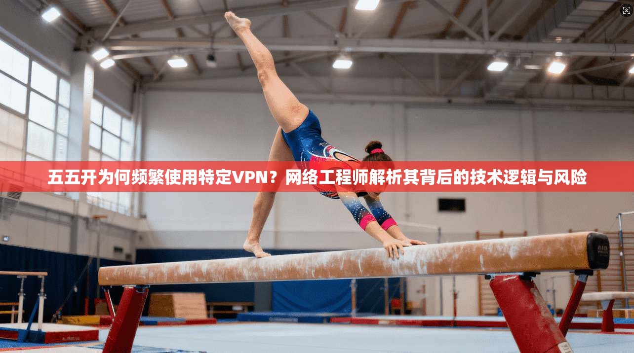 五五开为何频繁使用特定VPN？网络工程师解析其背后的技术逻辑与风险
