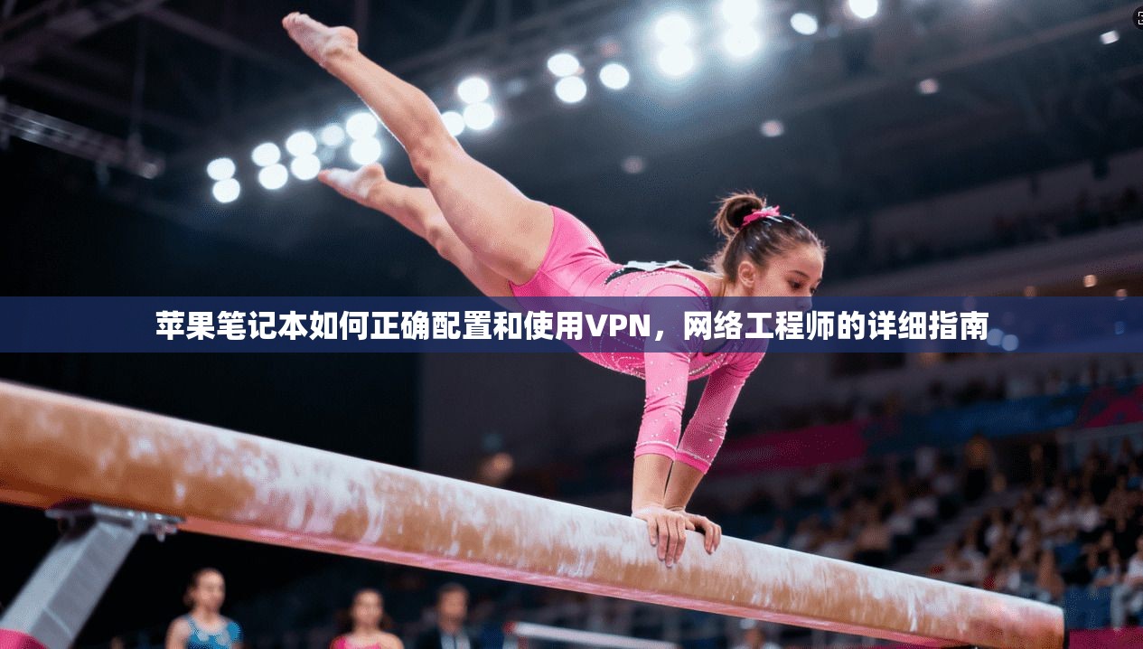 苹果笔记本如何正确配置和使用VPN，网络工程师的详细指南