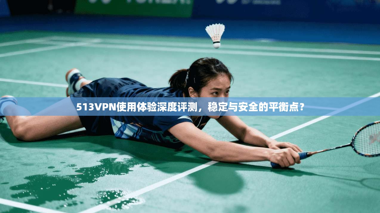513VPN使用体验深度评测，稳定与安全的平衡点？