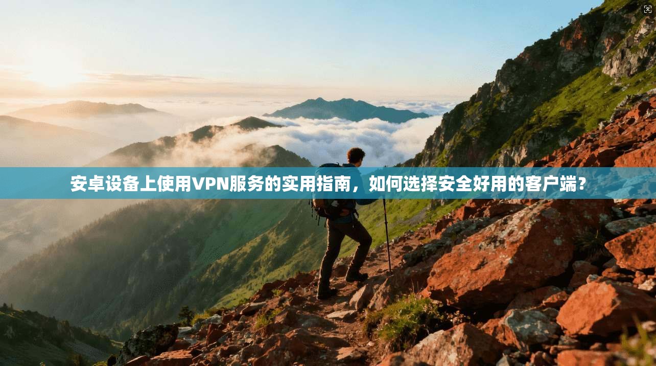 安卓设备上使用VPN服务的实用指南，如何选择安全好用的客户端？