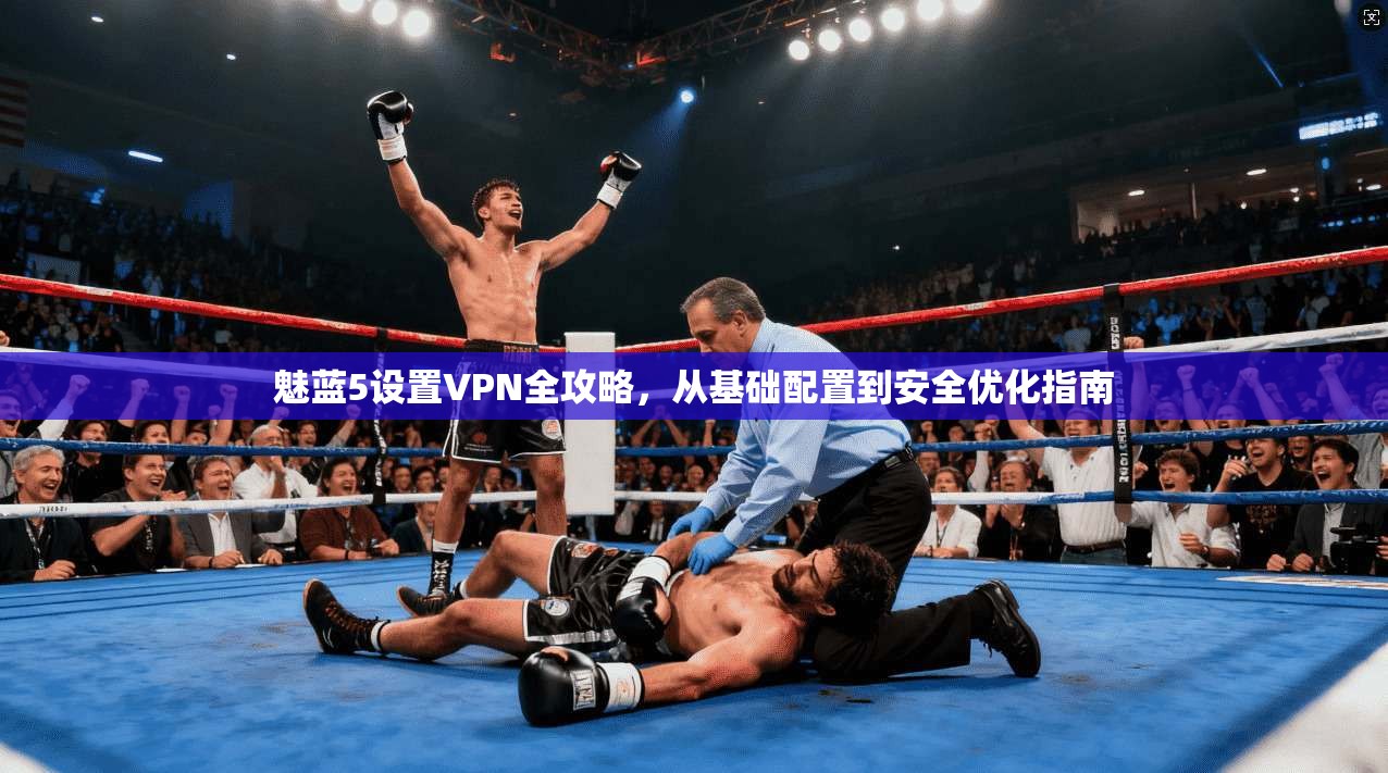 魅蓝5设置VPN全攻略，从基础配置到安全优化指南