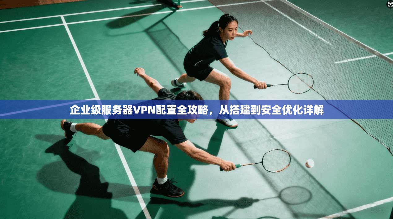 企业级服务器VPN配置全攻略，从搭建到安全优化详解