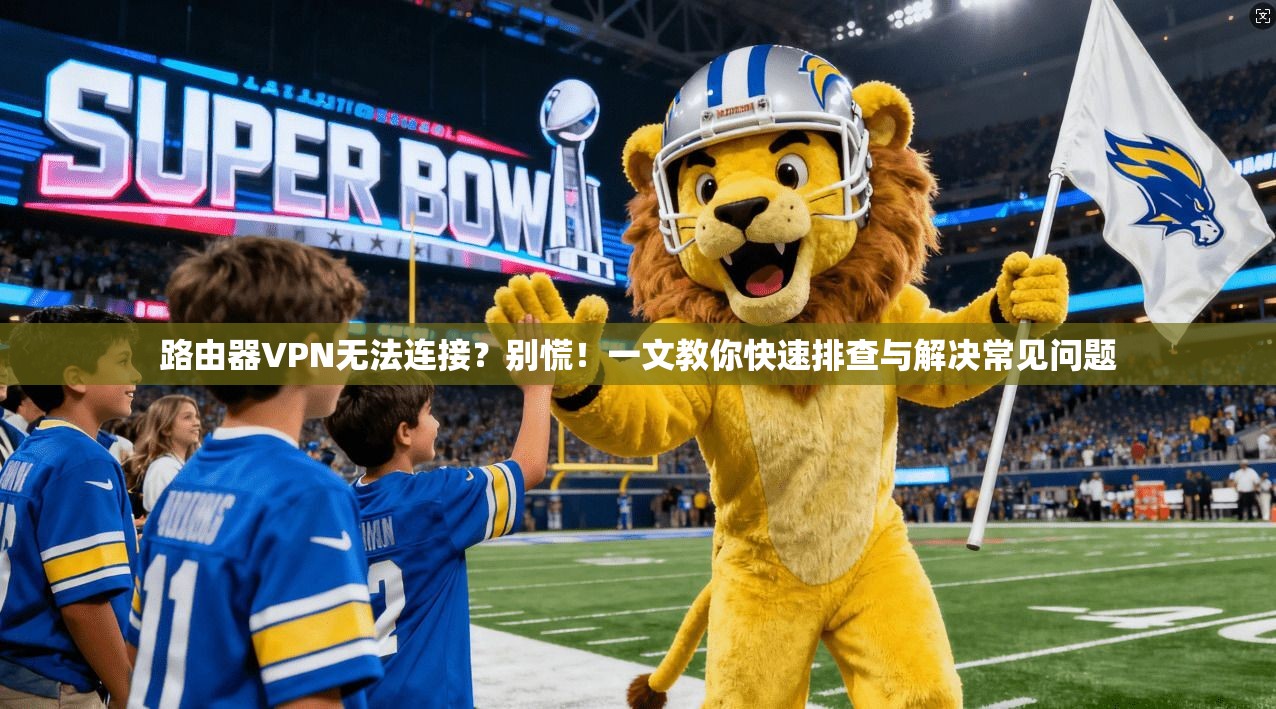 路由器VPN无法连接？别慌！一文教你快速排查与解决常见问题