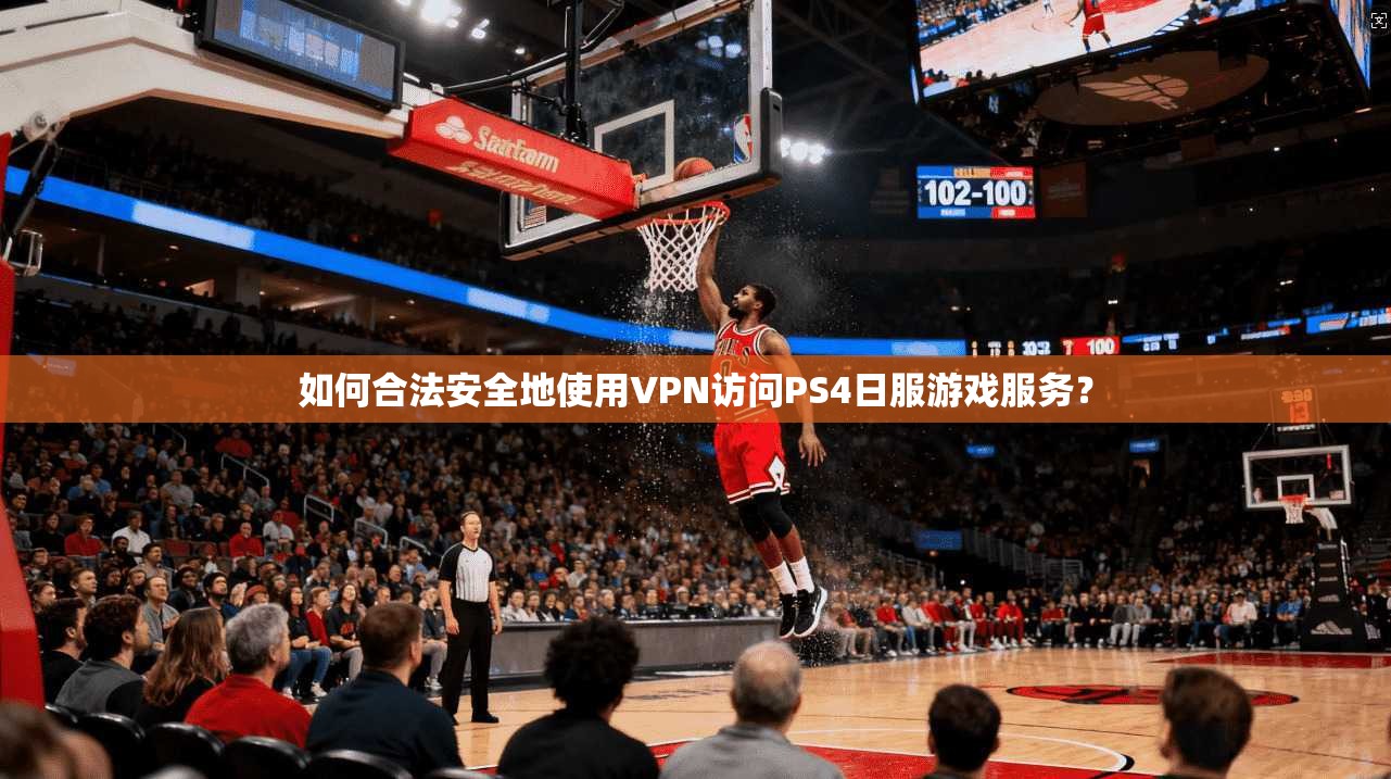 如何合法安全地使用VPN访问PS4日服游戏服务？