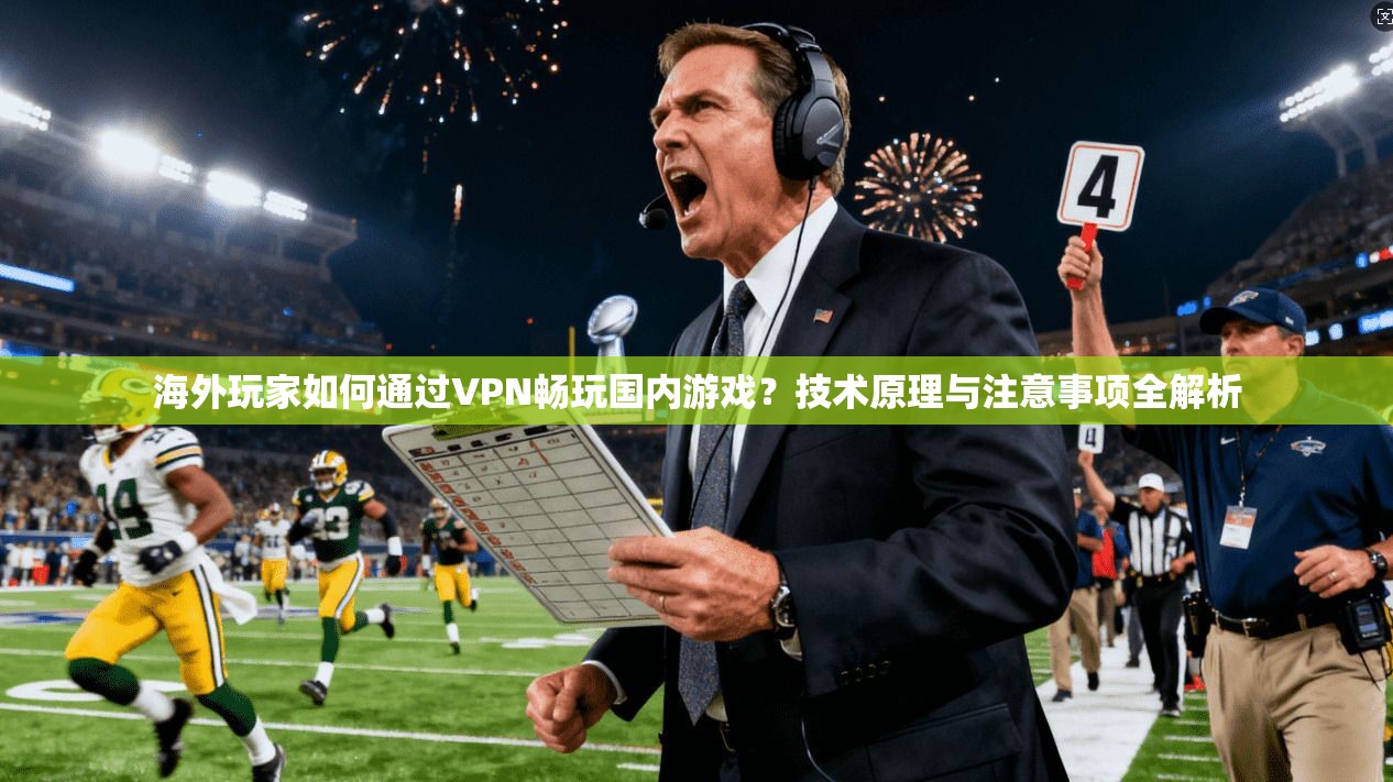 海外玩家如何通过VPN畅玩国内游戏？技术原理与注意事项全解析