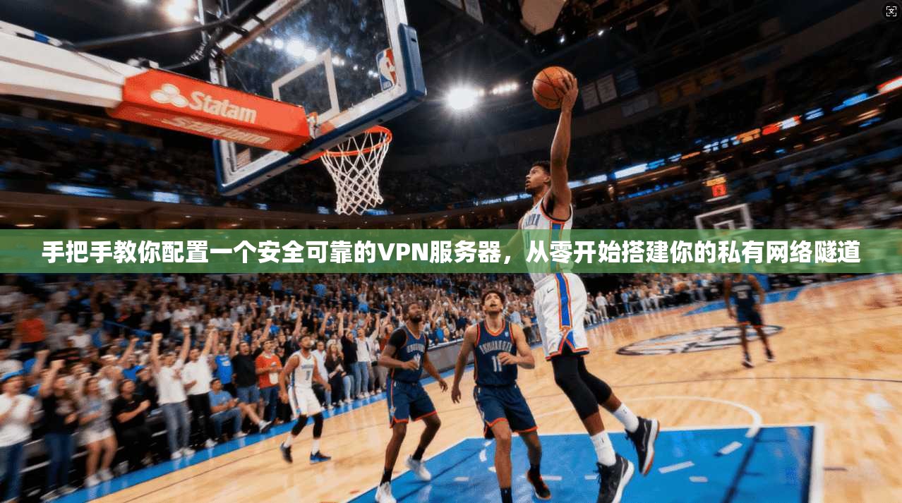 手把手教你配置一个安全可靠的VPN服务器，从零开始搭建你的私有网络隧道