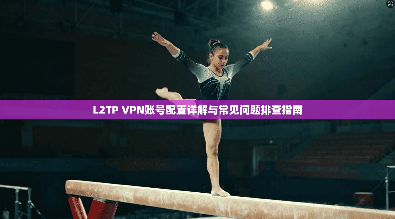 L2TP VPN账号配置详解与常见问题排查指南