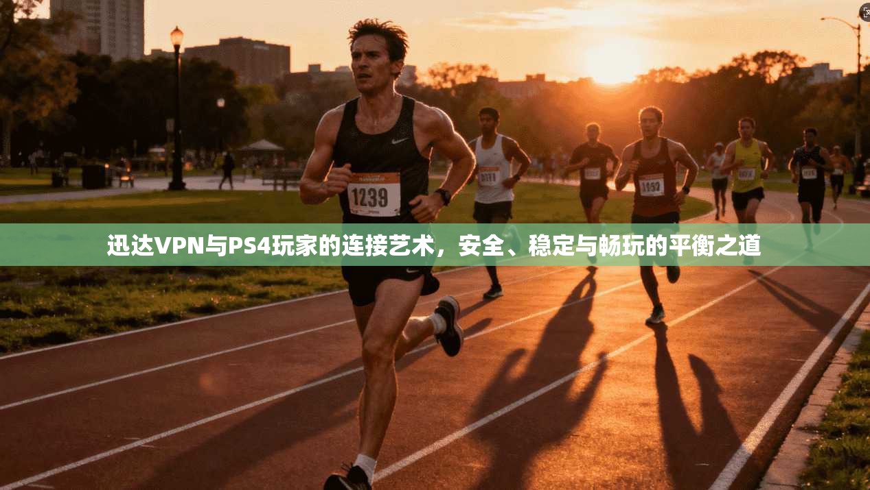 迅达VPN与PS4玩家的连接艺术，安全、稳定与畅玩的平衡之道