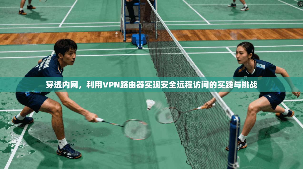 穿透内网，利用VPN路由器实现安全远程访问的实践与挑战