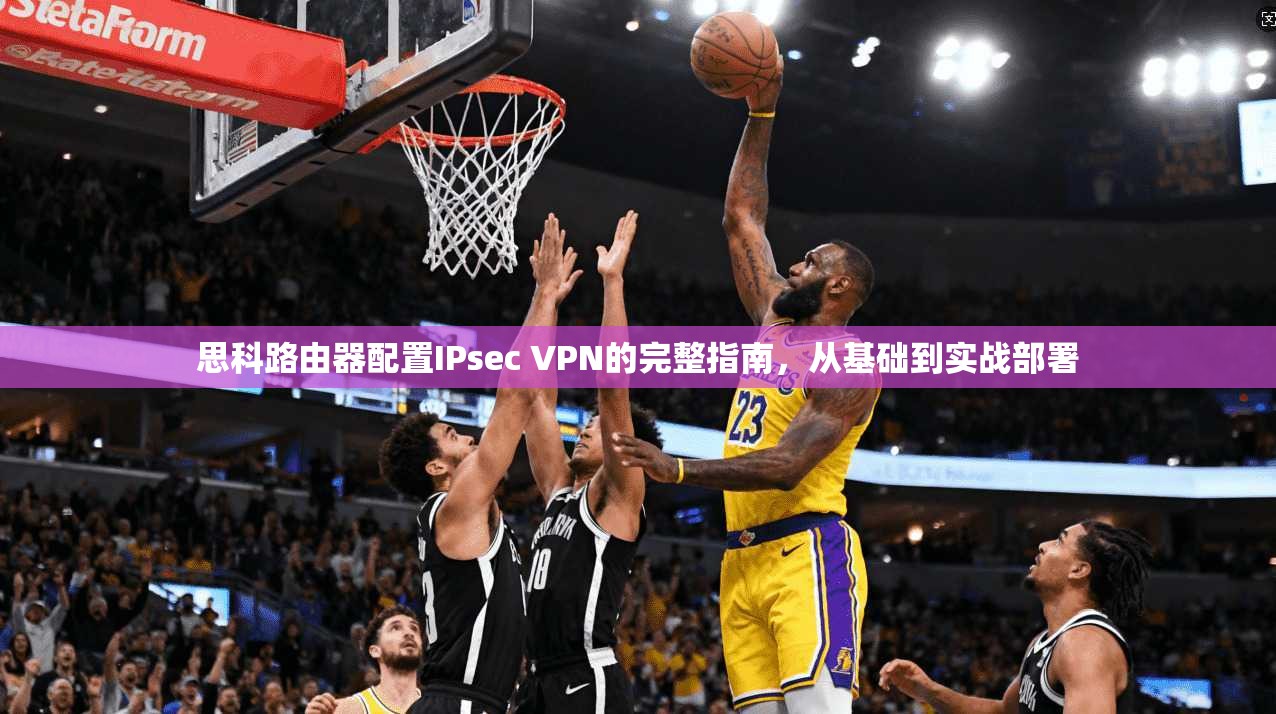 思科路由器配置IPsec VPN的完整指南，从基础到实战部署