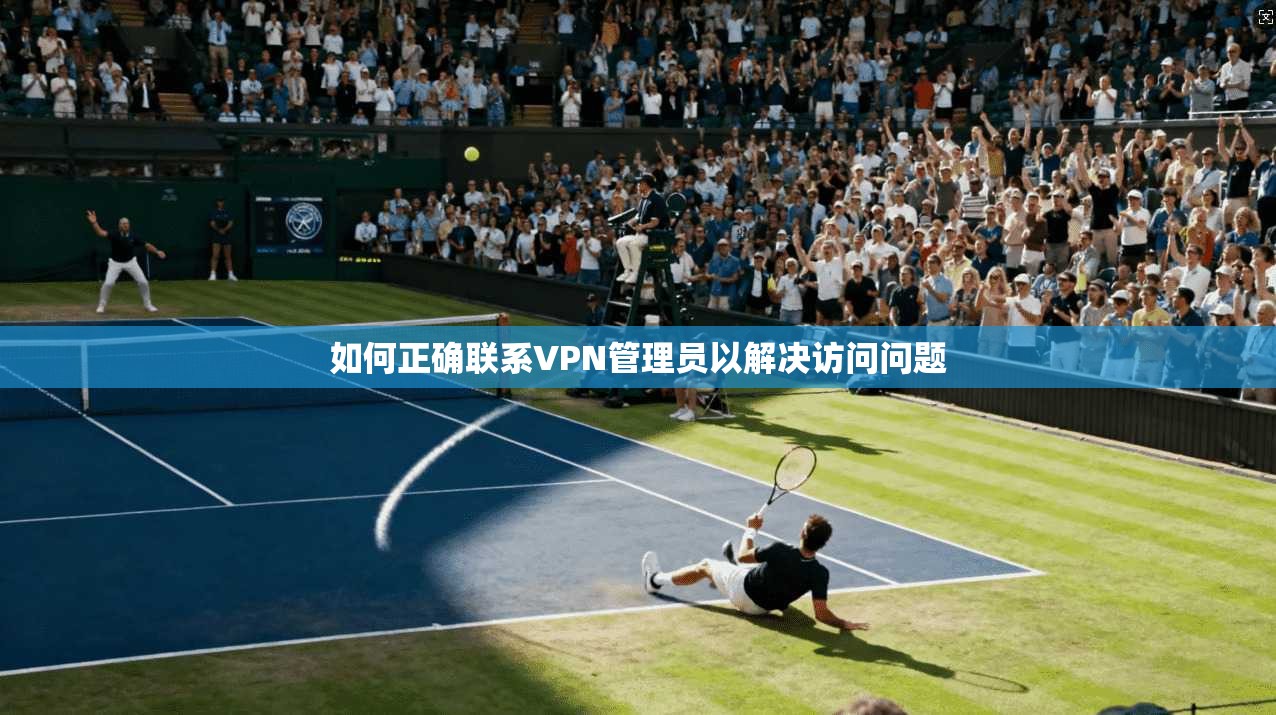 如何正确联系VPN管理员以解决访问问题