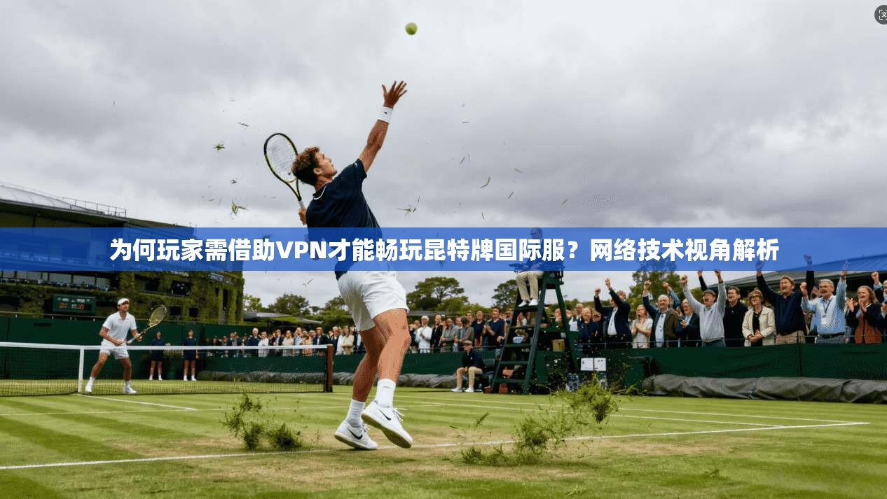 为何玩家需借助VPN才能畅玩昆特牌国际服？网络技术视角解析