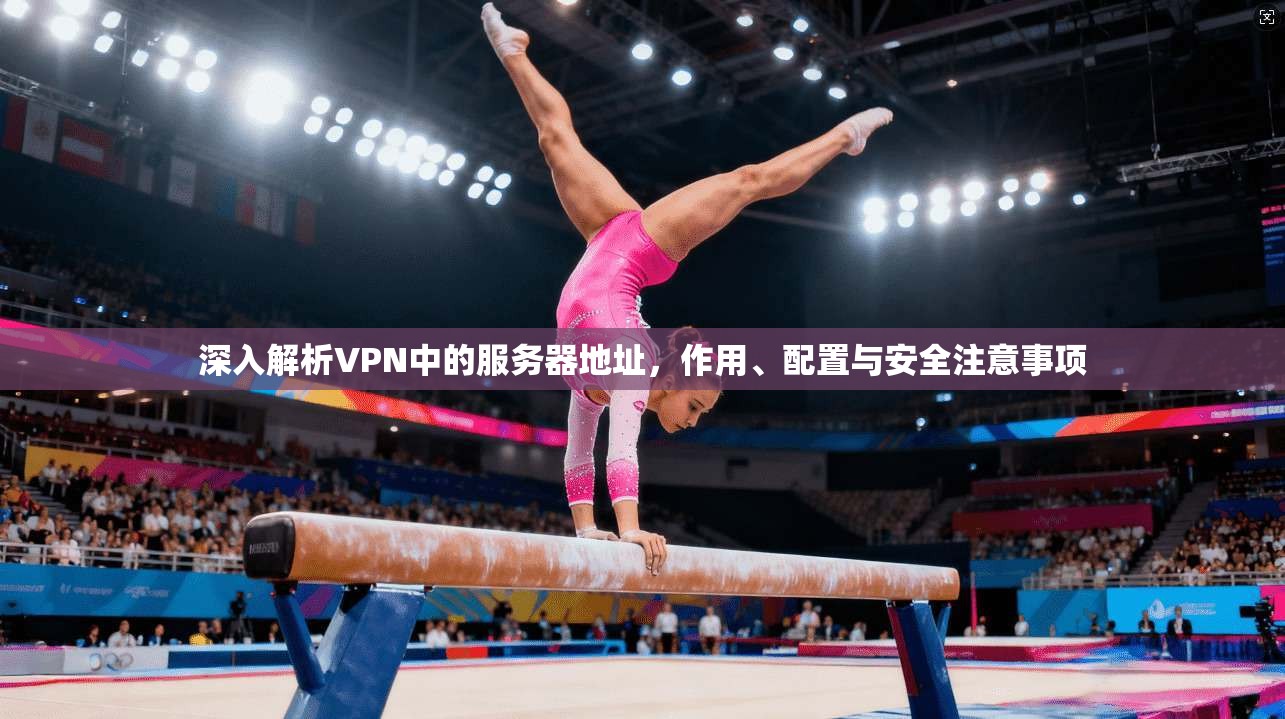深入解析VPN中的服务器地址，作用、配置与安全注意事项