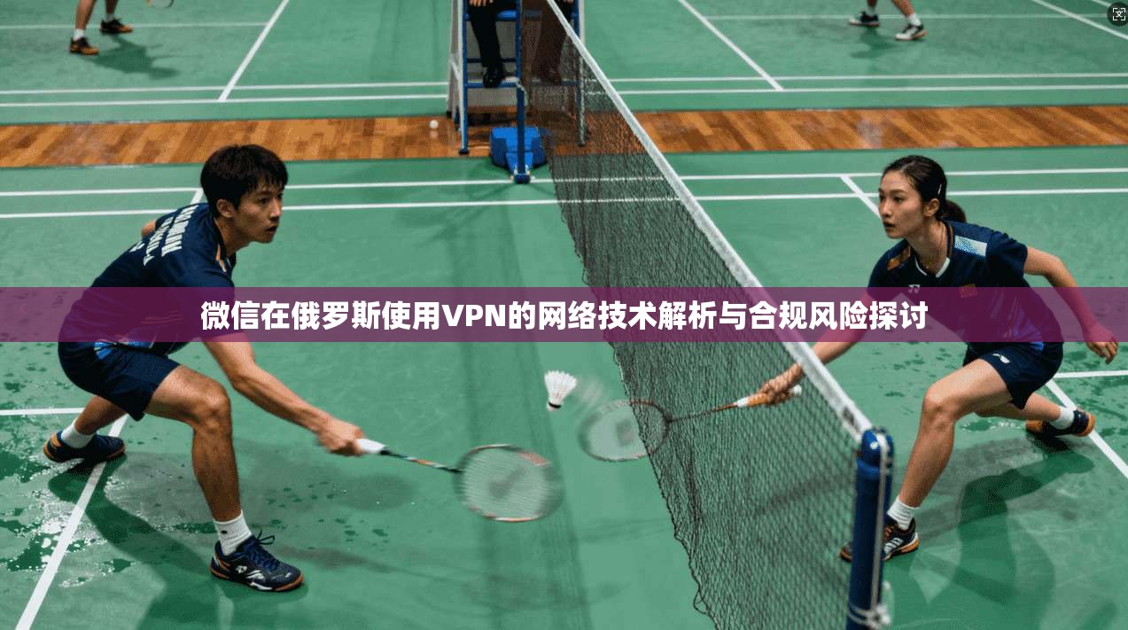 微信在俄罗斯使用VPN的网络技术解析与合规风险探讨