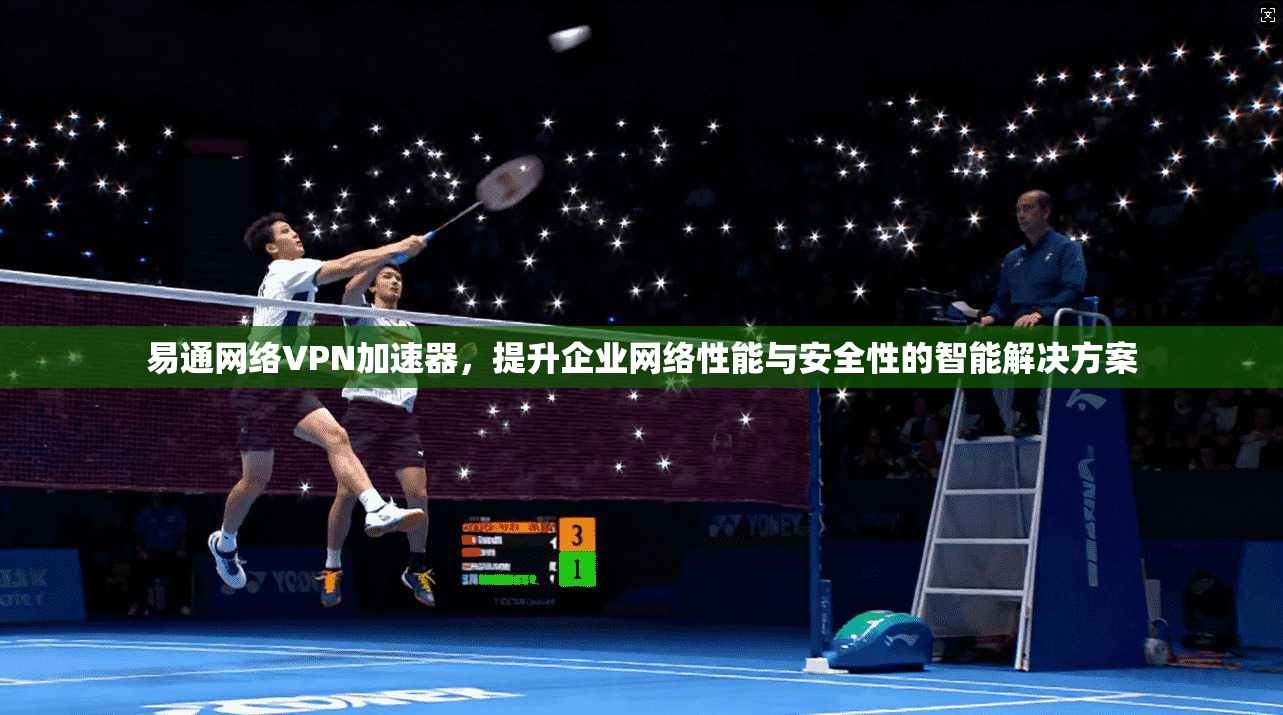 易通网络VPN加速器，提升企业网络性能与安全性的智能解决方案