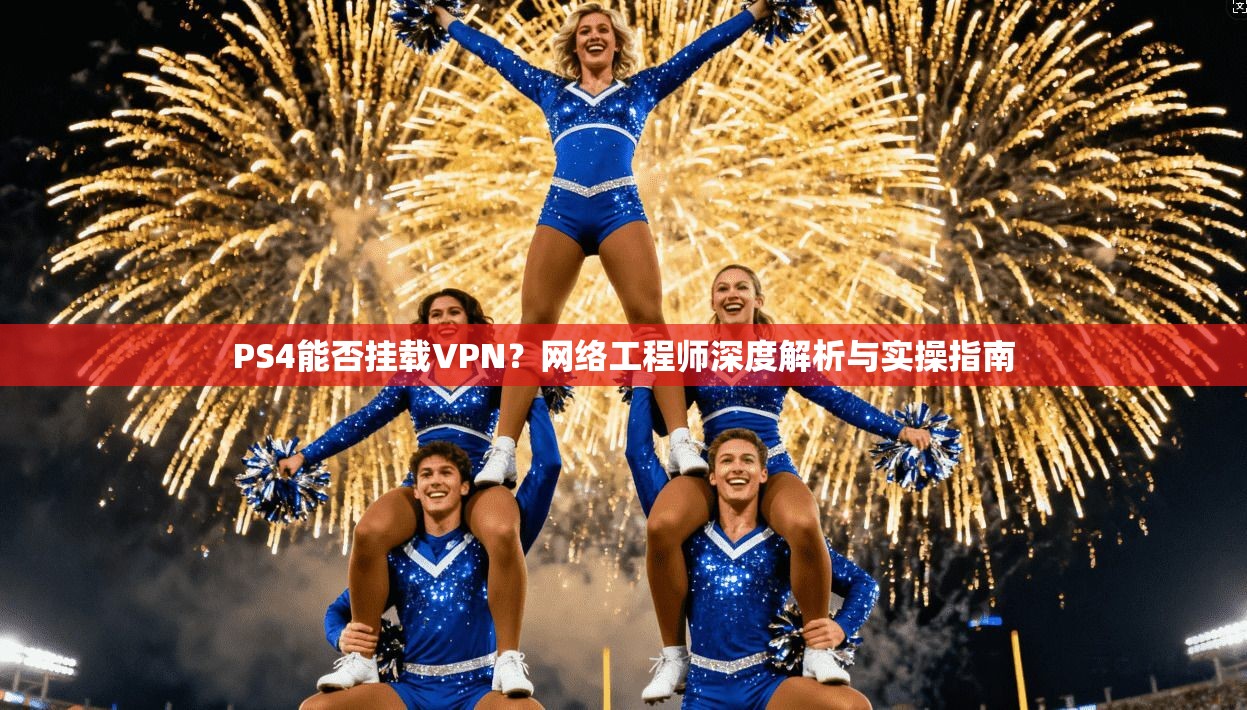 PS4能否挂载VPN？网络工程师深度解析与实操指南