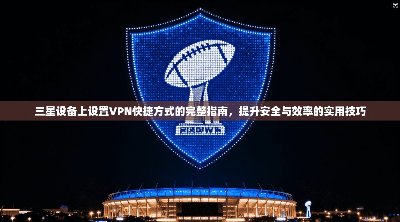 三星设备上设置VPN快捷方式的完整指南，提升安全与效率的实用技巧