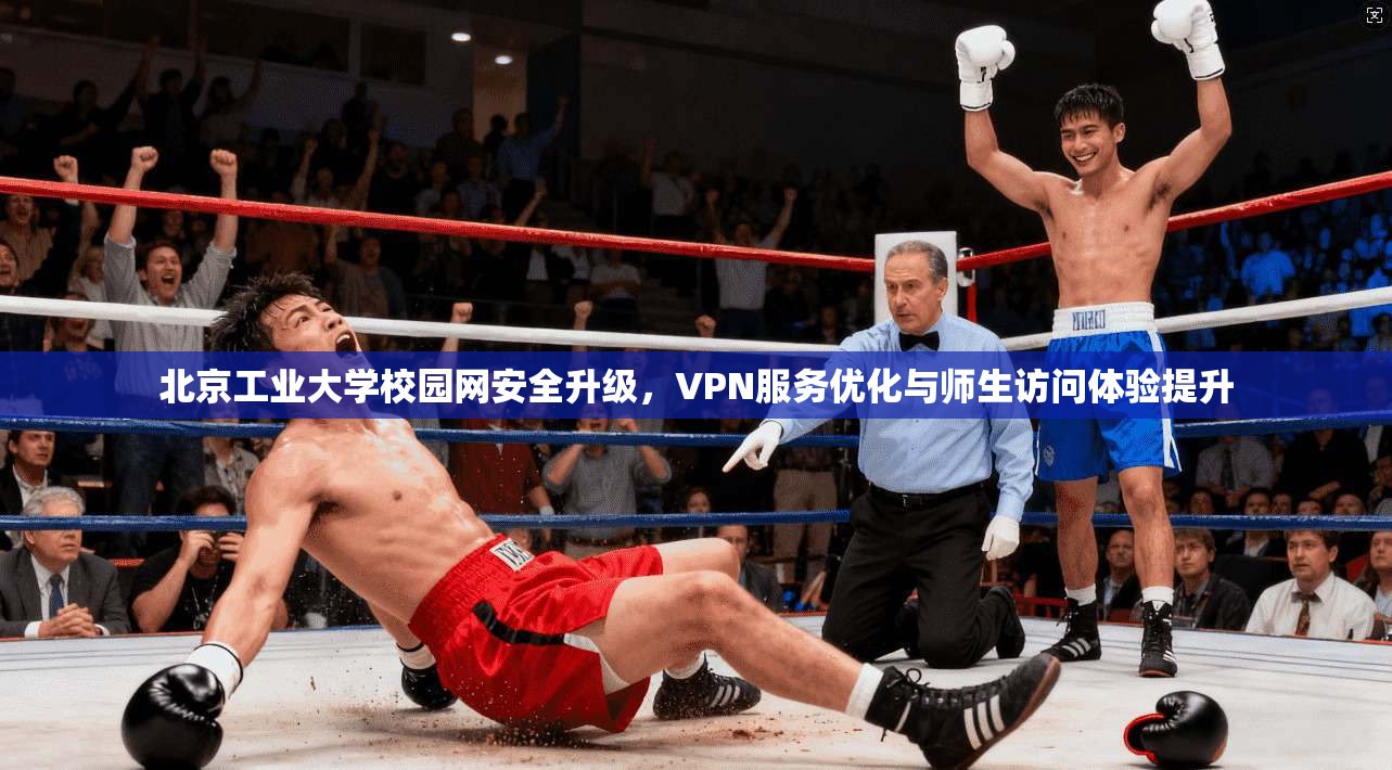 北京工业大学校园网安全升级，VPN服务优化与师生访问体验提升