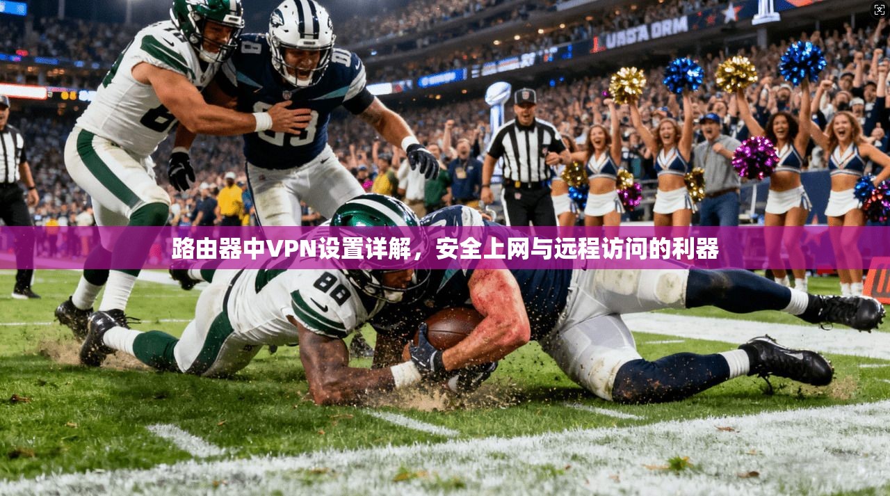 路由器中VPN设置详解，安全上网与远程访问的利器