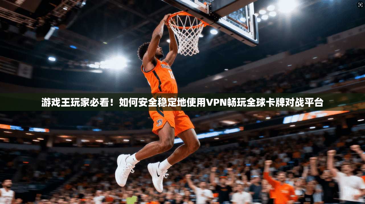 游戏王玩家必看！如何安全稳定地使用VPN畅玩全球卡牌对战平台