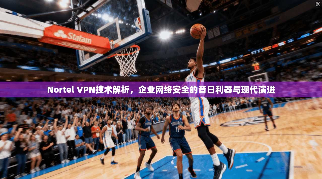 Nortel VPN技术解析，企业网络安全的昔日利器与现代演进