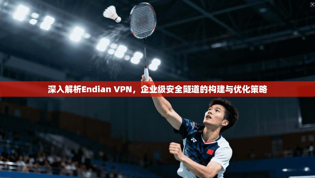 深入解析Endian VPN，企业级安全隧道的构建与优化策略