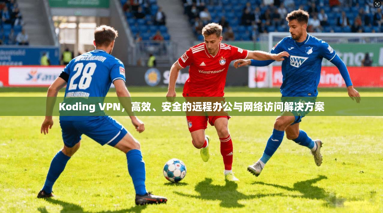Koding VPN，高效、安全的远程办公与网络访问解决方案