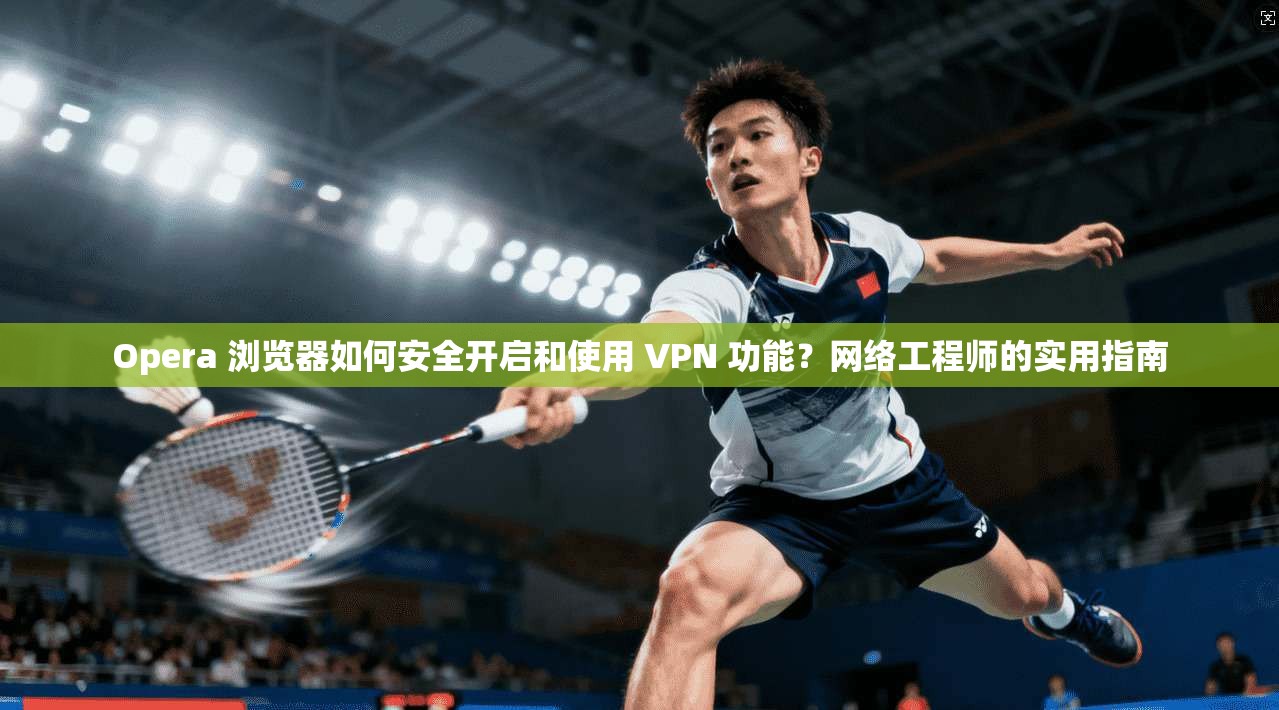 Opera 浏览器如何安全开启和使用 VPN 功能？网络工程师的实用指南