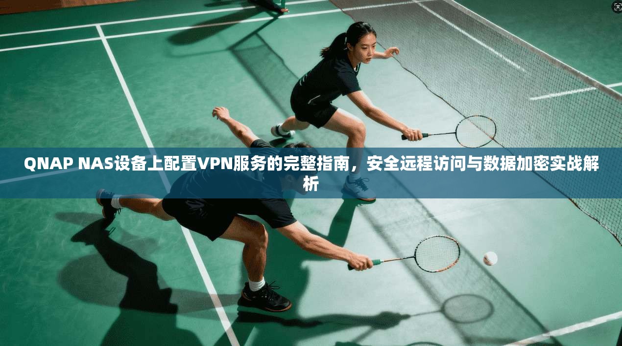 QNAP NAS设备上配置VPN服务的完整指南，安全远程访问与数据加密实战解析