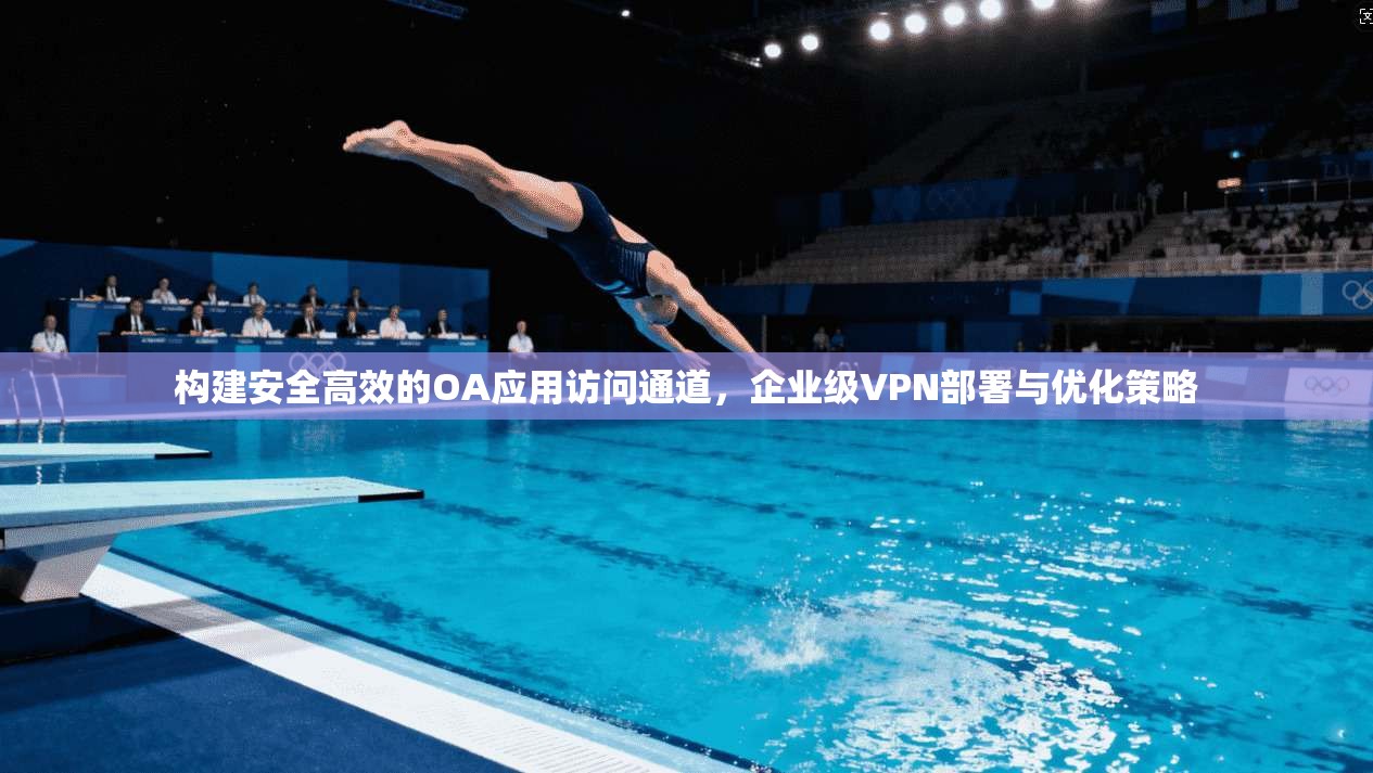 构建安全高效的OA应用访问通道，企业级VPN部署与优化策略