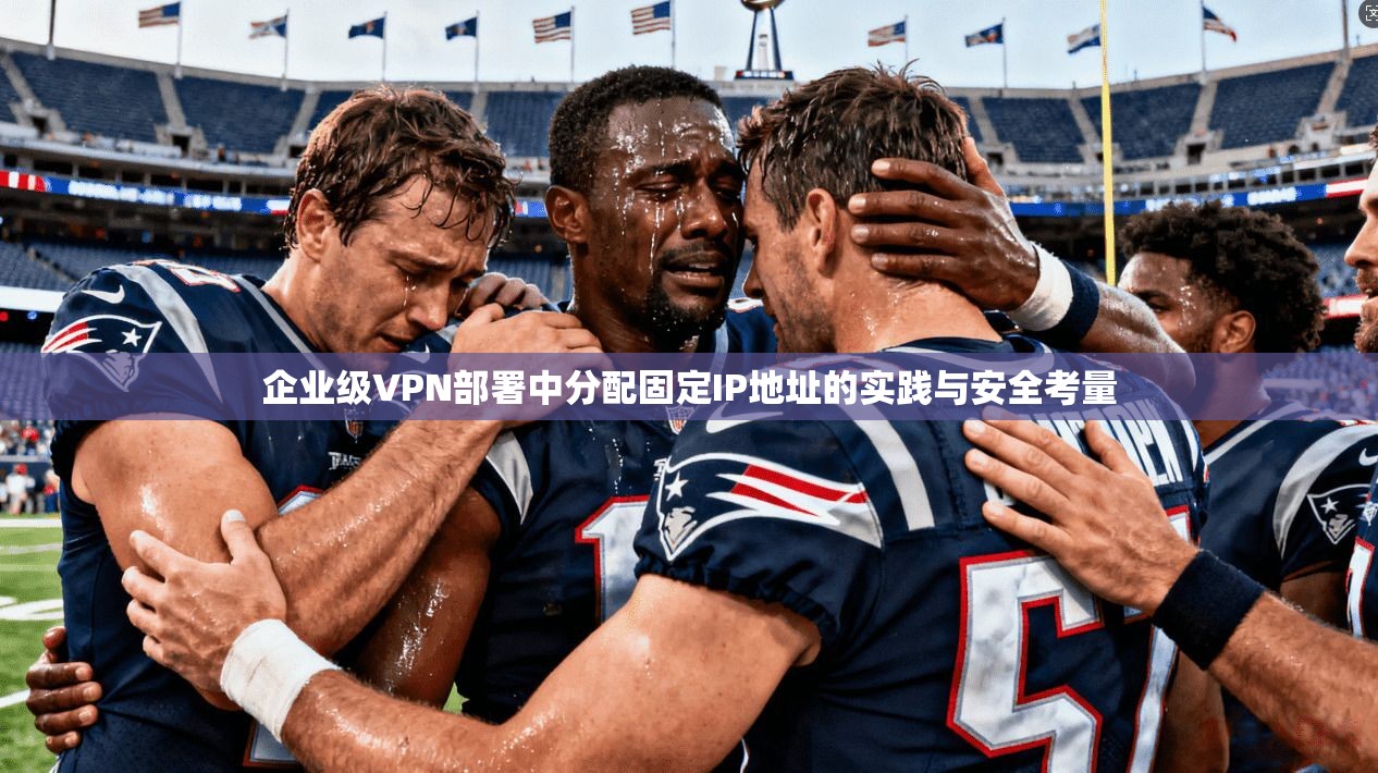 企业级VPN部署中分配固定IP地址的实践与安全考量