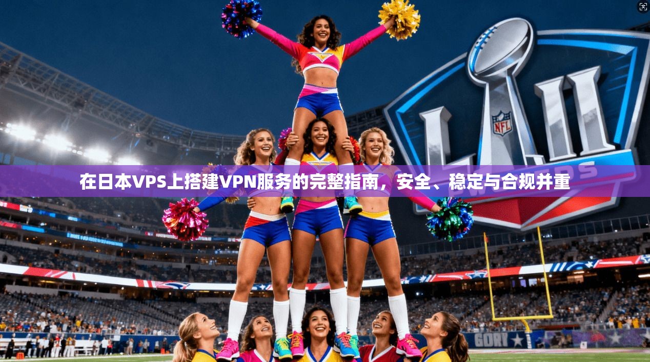 在日本VPS上搭建VPN服务的完整指南，安全、稳定与合规并重