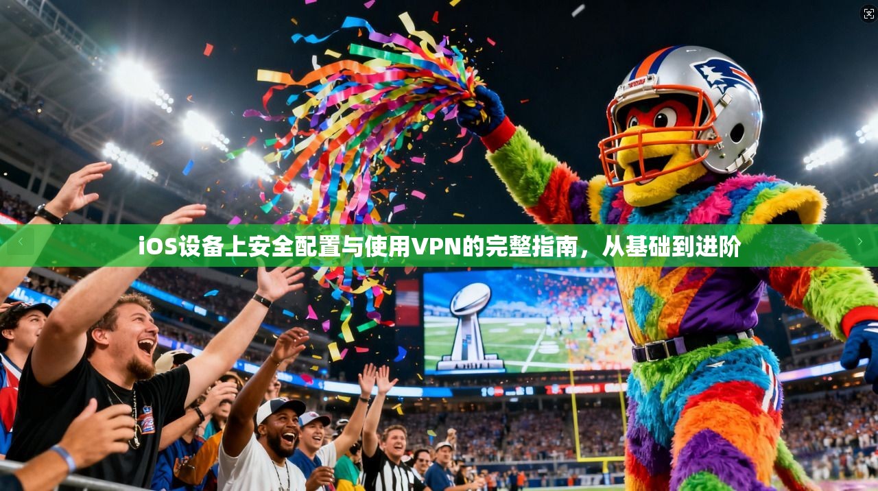 iOS设备上安全配置与使用VPN的完整指南，从基础到进阶
