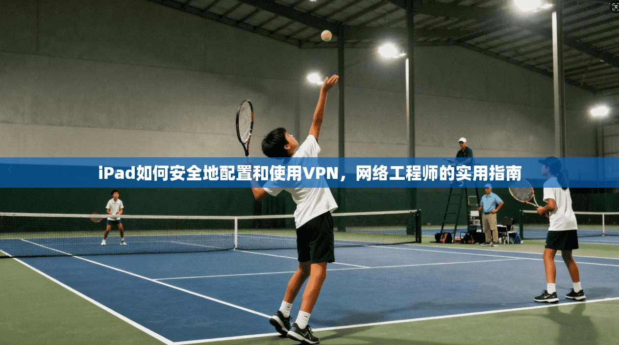 iPad如何安全地配置和使用VPN，网络工程师的实用指南