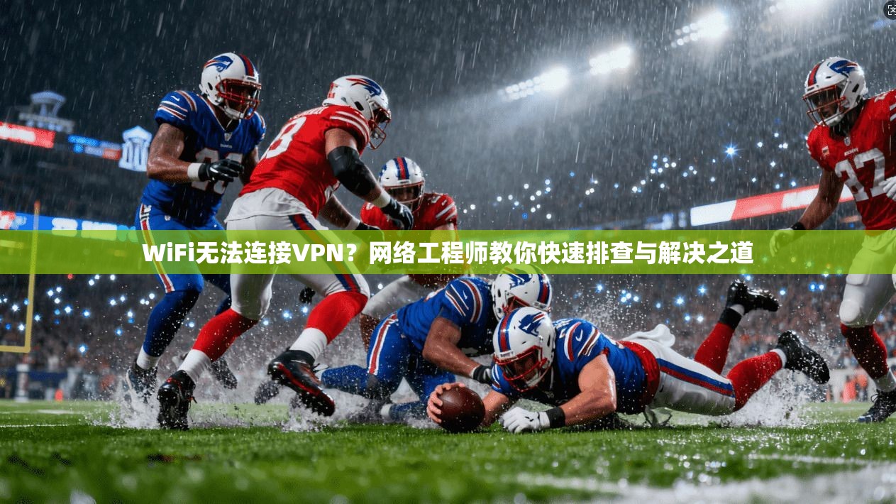 WiFi无法连接VPN？网络工程师教你快速排查与解决之道