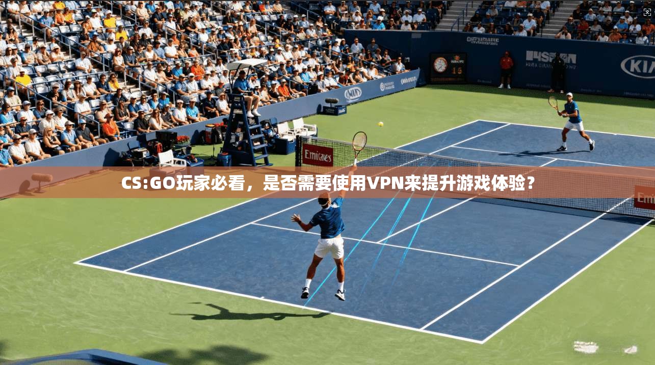 CS:GO玩家必看，是否需要使用VPN来提升游戏体验？