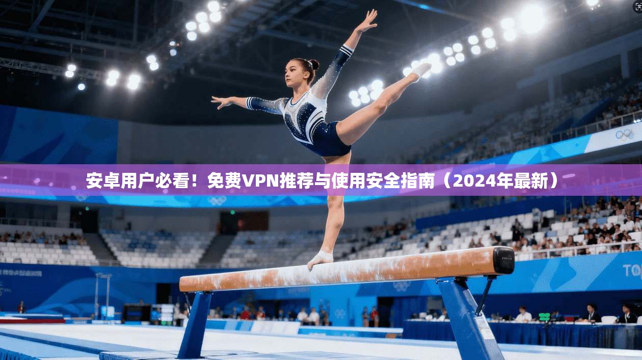 安卓用户必看！免费VPN推荐与使用安全指南（2024年最新）