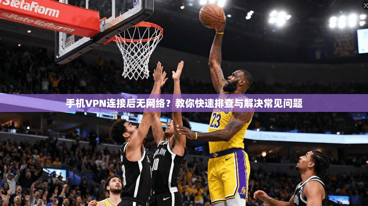 手机VPN连接后无网络？教你快速排查与解决常见问题