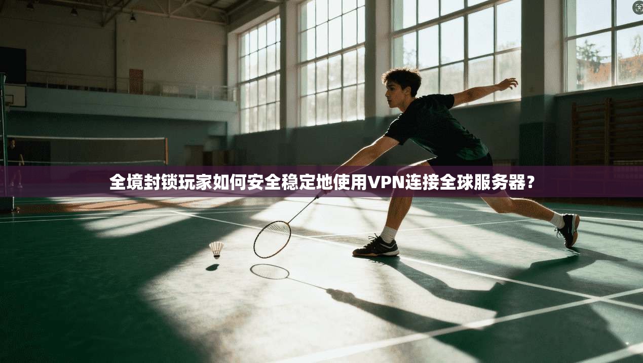 全境封锁玩家如何安全稳定地使用VPN连接全球服务器？