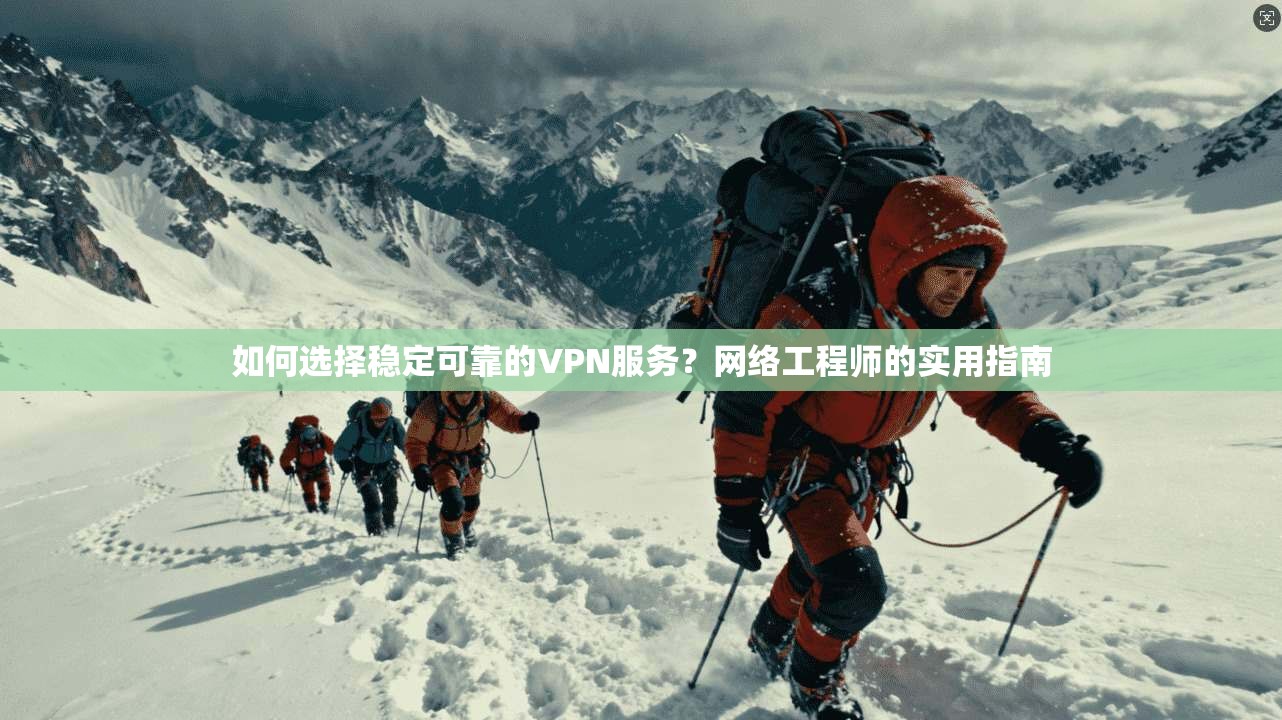 如何选择稳定可靠的VPN服务？网络工程师的实用指南