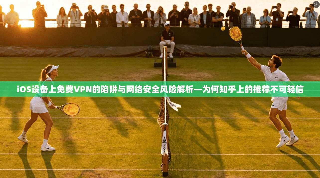 iOS设备上免费VPN的陷阱与网络安全风险解析—为何知乎上的推荐不可轻信