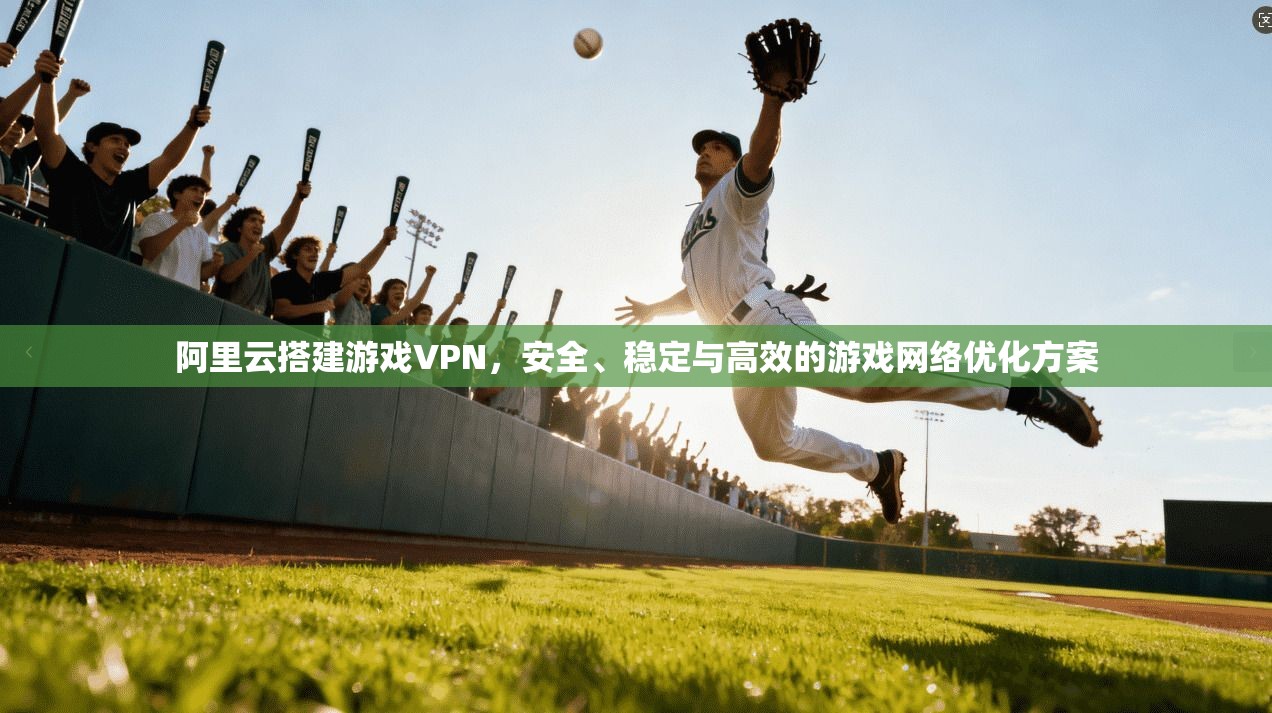 阿里云搭建游戏VPN，安全、稳定与高效的游戏网络优化方案