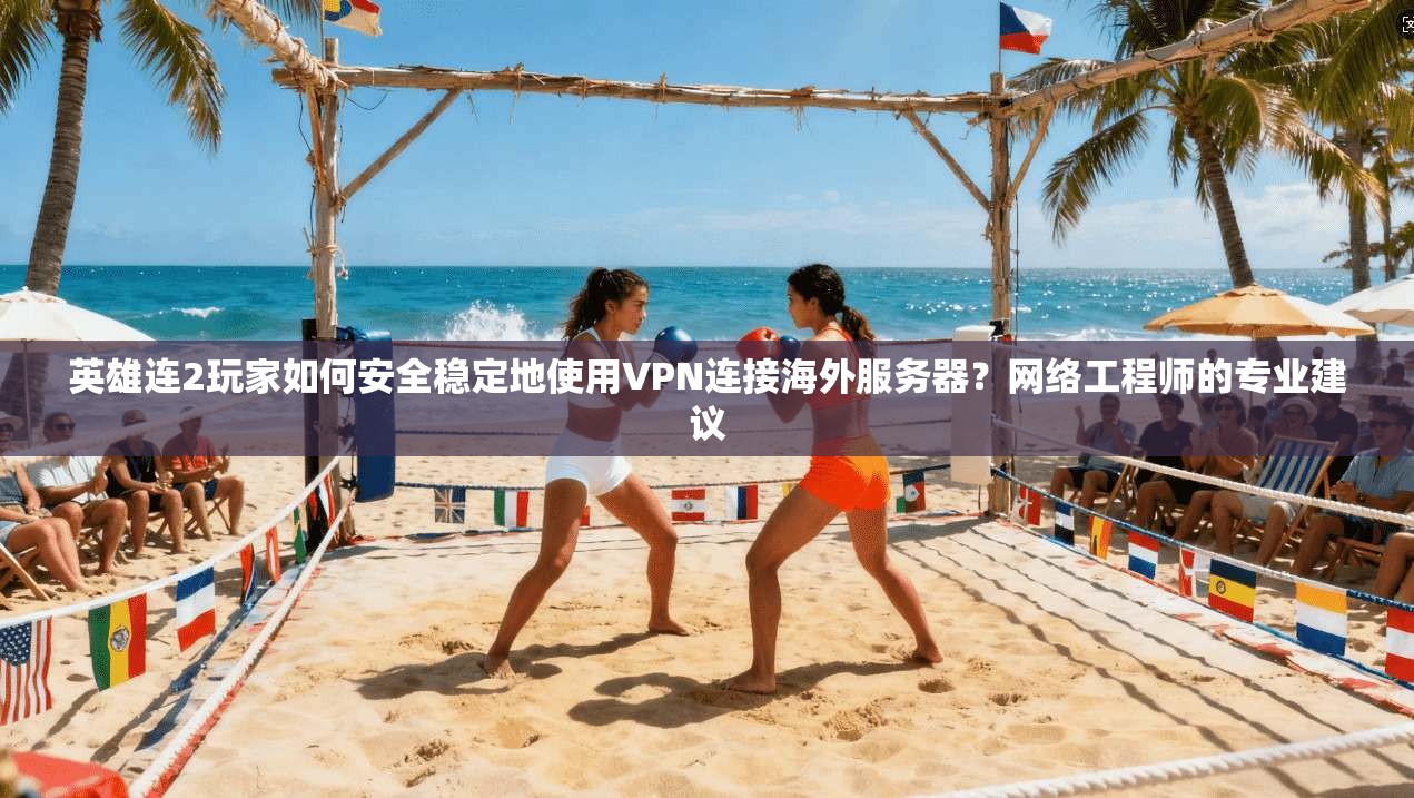 英雄连2玩家如何安全稳定地使用VPN连接海外服务器？网络工程师的专业建议